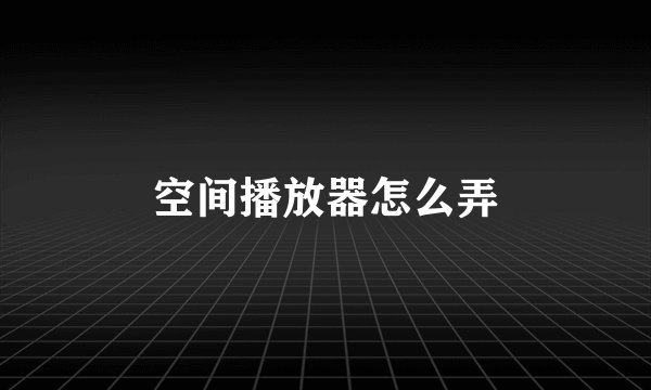 空间播放器怎么弄