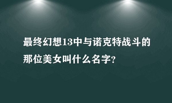 最终幻想13中与诺克特战斗的那位美女叫什么名字?