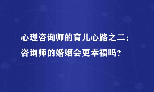 心理咨询师的育儿心路之二：咨询师的婚姻会更幸福吗？