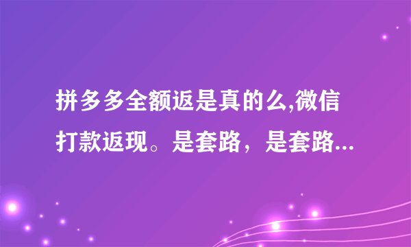 拼多多全额返是真的么,微信打款返现。是套路，是套路，是套路。