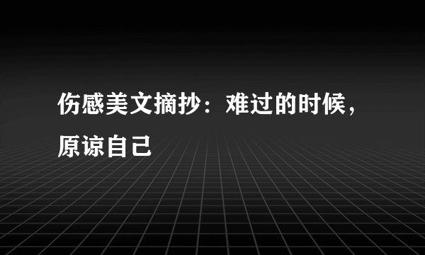 伤感美文摘抄：难过的时候，原谅自己