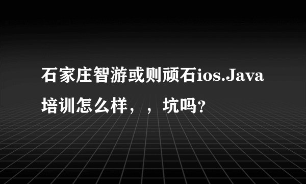 石家庄智游或则顽石ios.Java培训怎么样,,坑吗?