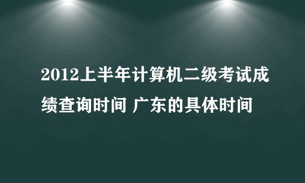 2012上半年计算机二级考试成绩查询时间 广东的具体时间