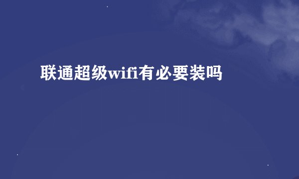 联通超级wifi有必要装吗