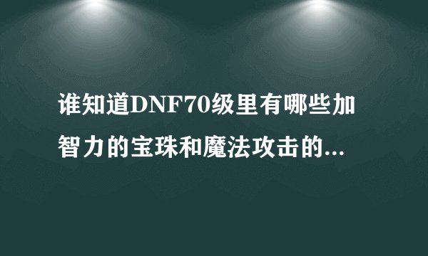 谁知道DNF70级里有哪些加智力的宝珠和魔法攻击的宝珠。带上价格。还有法驱是附魔智力好呢还是魔法攻击好