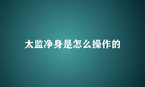 太监净身是怎么操作的