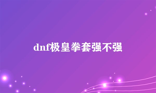 dnf极皇拳套强不强