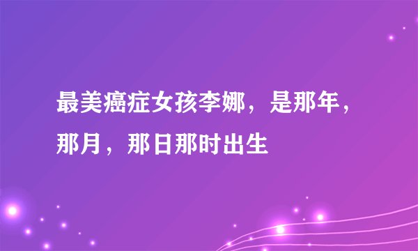最美癌症女孩李娜，是那年，那月，那日那时出生