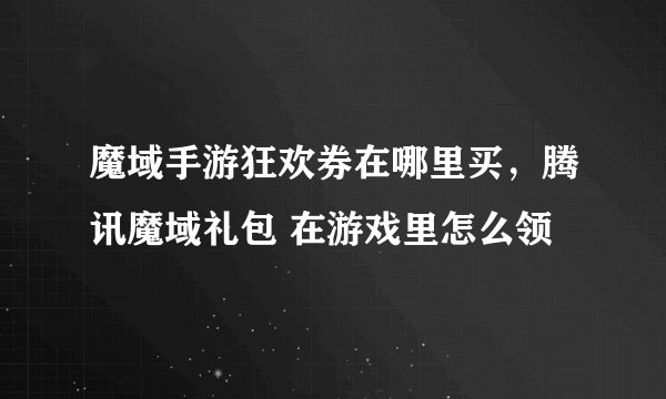 魔域手游狂欢券在哪里买，腾讯魔域礼包 在游戏里怎么领