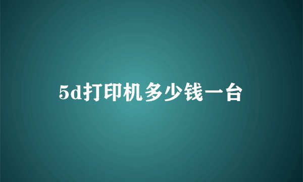 5d打印机多少钱一台