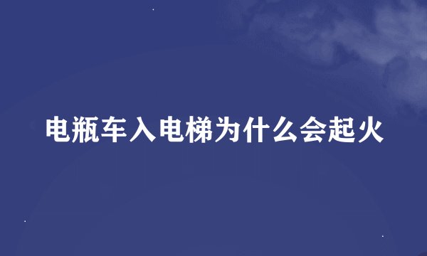 电瓶车入电梯为什么会起火