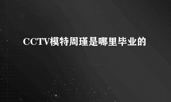 CCTV模特周瑾是哪里毕业的