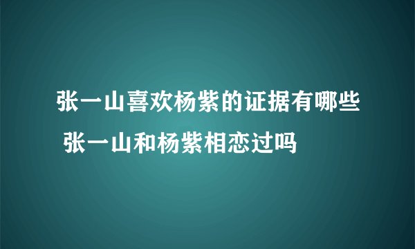 张一山喜欢杨紫的证据有哪些 张一山和杨紫相恋过吗
