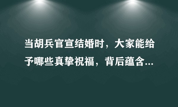 当胡兵官宣结婚时，大家能给予哪些真挚祝福，背后蕴含着怎样的意义呀