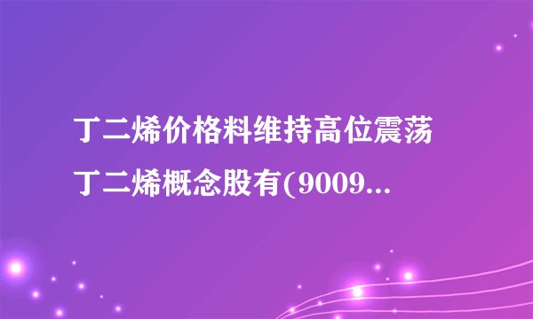 丁二烯价格料维持高位震荡 丁二烯概念股有(900950股吧)哪些？