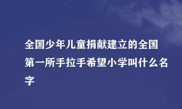 全国少年儿童捐献建立的全国第一所手拉手希望小学叫什么名字