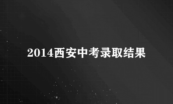 2014西安中考录取结果
