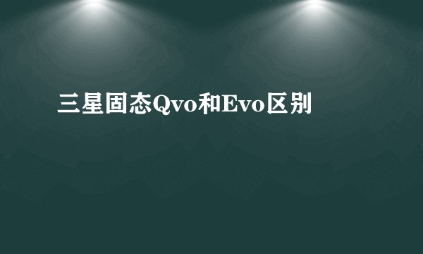 三星固态Qvo和Evo区别