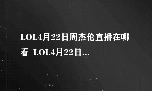 LOL4月22日周杰伦直播在哪看_LOL4月22日周杰伦直播地址