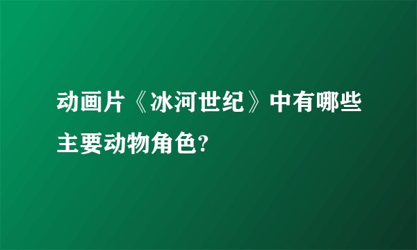 动画片《冰河世纪》中有哪些主要动物角色?