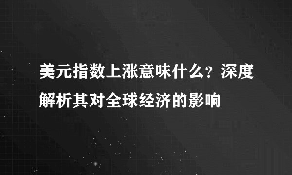 美元指数上涨意味什么？深度解析其对全球经济的影响