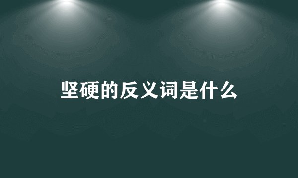 坚硬的反义词是什么
