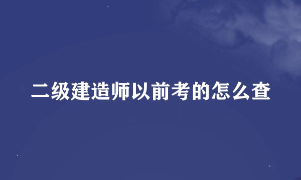 二级建造师以前考的怎么查