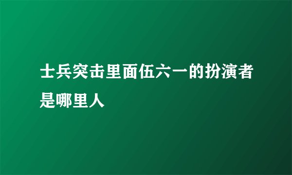 士兵突击里面伍六一的扮演者是哪里人