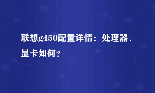 联想g450配置详情：处理器、显卡如何？