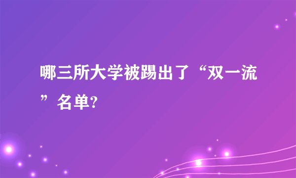 哪三所大学被踢出了“双一流”名单?