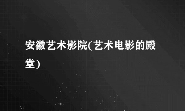 安徽艺术影院(艺术电影的殿堂)