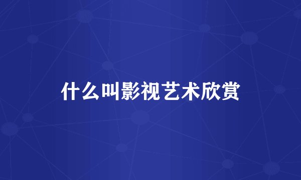 什么叫影视艺术欣赏