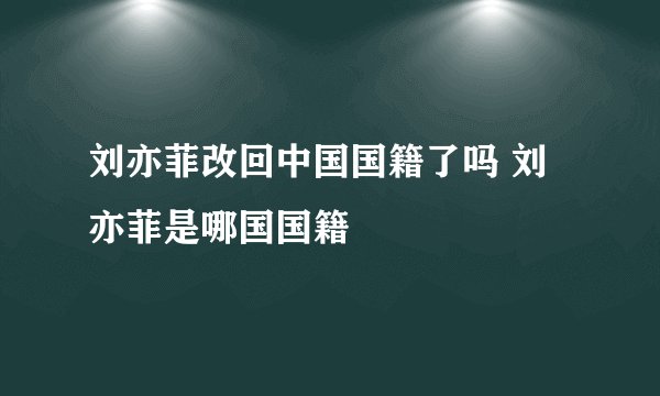 刘亦菲改回中国国籍了吗 刘亦菲是哪国国籍