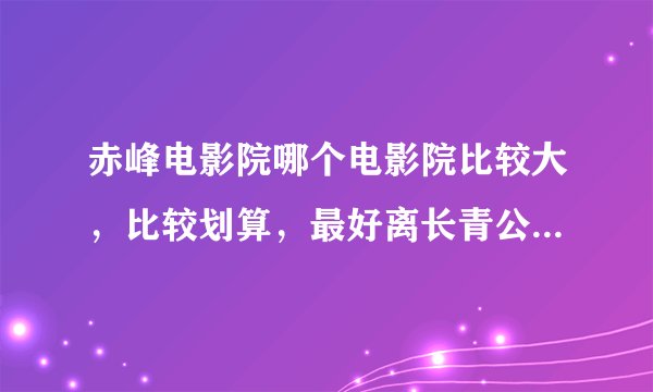 赤峰电影院哪个电影院比较大，比较划算，最好离长青公园比较近一点的
