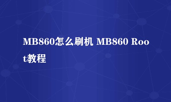 MB860怎么刷机 MB860 Root教程