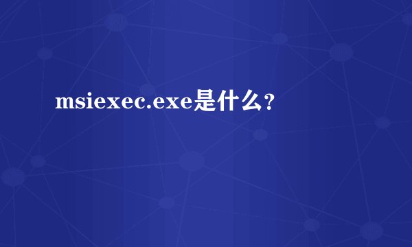 msiexec.exe是什么？