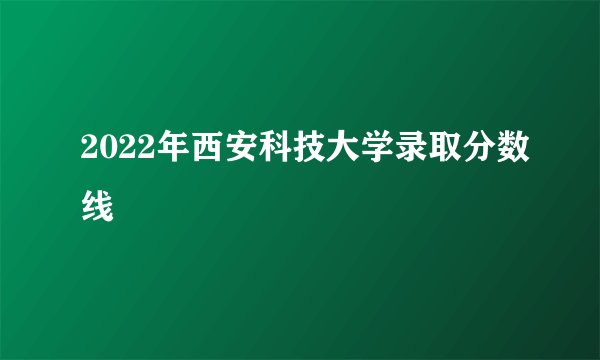 2022年西安科技大学录取分数线