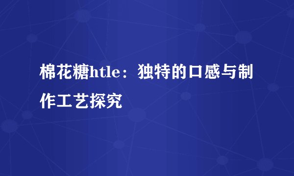 棉花糖htle：独特的口感与制作工艺探究