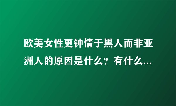 欧美女性更钟情于黑人而非亚洲人的原因是什么？有什么简单说法
