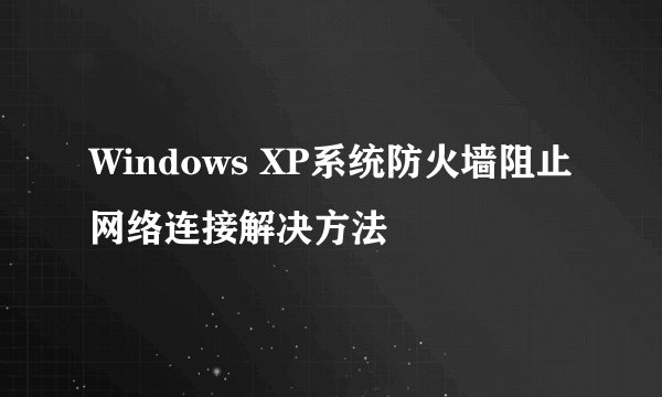 Windows XP系统防火墙阻止网络连接解决方法