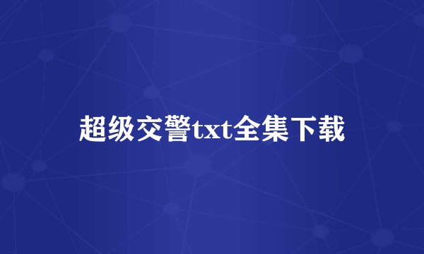 超级交警txt全集下载