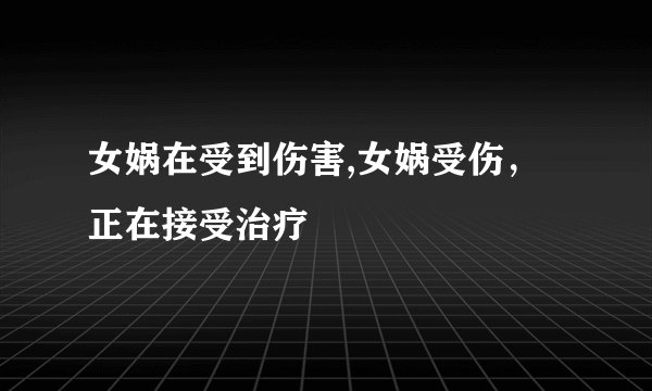 女娲在受到伤害,女娲受伤，正在接受治疗