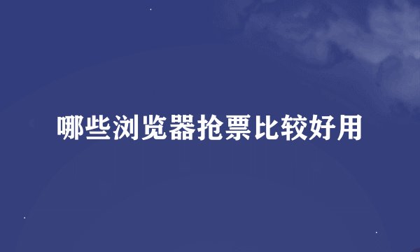 哪些浏览器抢票比较好用