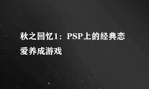 秋之回忆1：PSP上的经典恋爱养成游戏