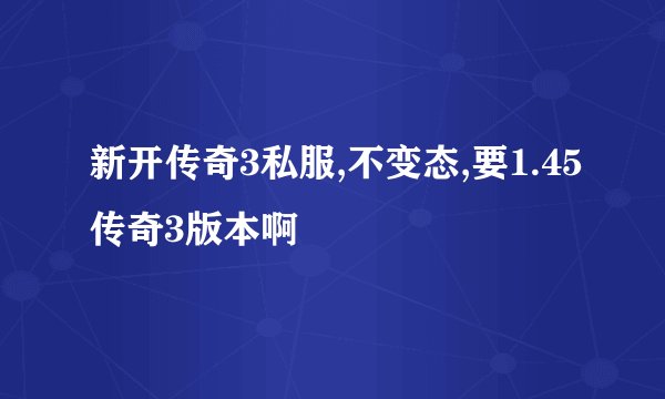 新开传奇3私服,不变态,要1.45传奇3版本啊