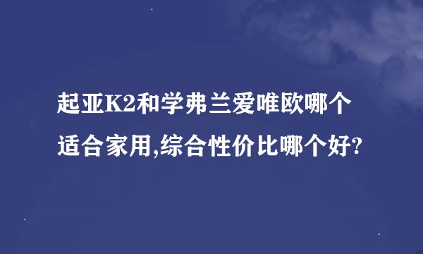 起亚K2和学弗兰爱唯欧哪个适合家用,综合性价比哪个好?