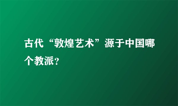 古代“敦煌艺术”源于中国哪个教派？