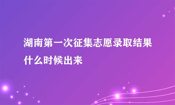 湖南第一次征集志愿录取结果什么时候出来