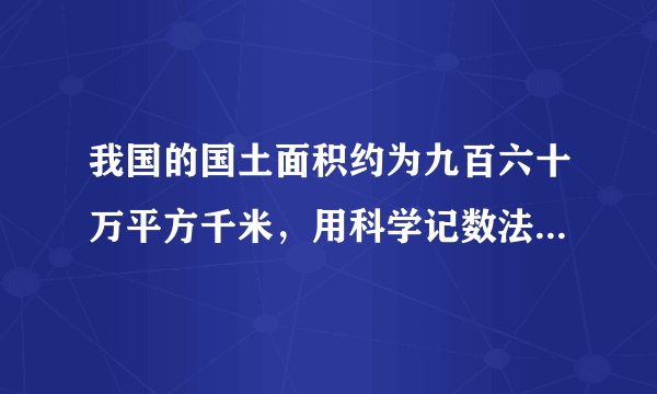 我国的国土面积约为九百六十万平方千米，用科学记数法表示为（　　）A．9.6×105平方千米B．9.6×106平方