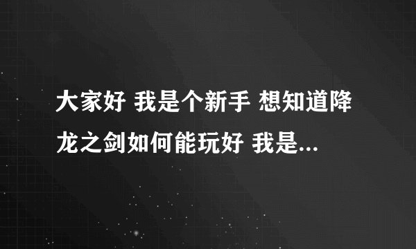 大家好 我是个新手 想知道降龙之剑如何能玩好 我是RMB玩家 跪求高手赐教···这里谢过···